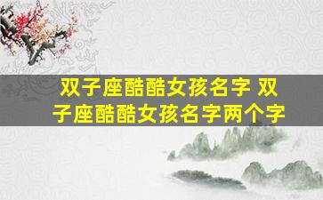 双子座酷酷女孩名字 双子座酷酷女孩名字两个字
